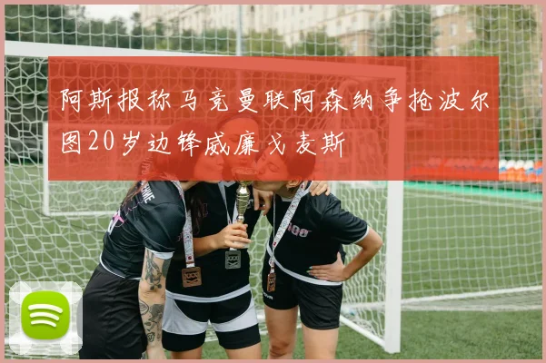 阿斯报称马竞曼联阿森纳争抢波尔图20岁边锋威廉戈麦斯