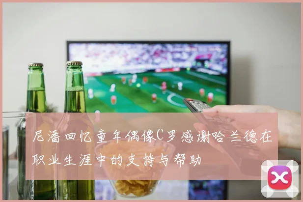 尼潘回忆童年偶像C罗感谢哈兰德在职业生涯中的支持与帮助