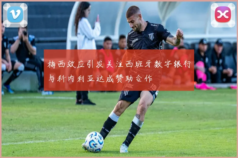 梅西效应引发关注西班牙数字银行与科内利亚达成赞助合作