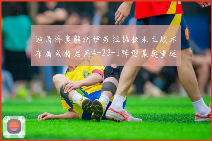 迪马济奥解析伊劳拉执教米兰战术布局或将启用4-23-1阵型莱奥重返左边锋位置