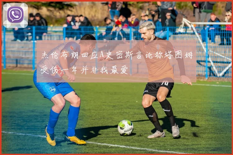 杰伦布朗回应A史密斯言论称塔图姆受伤一年并非我最爱