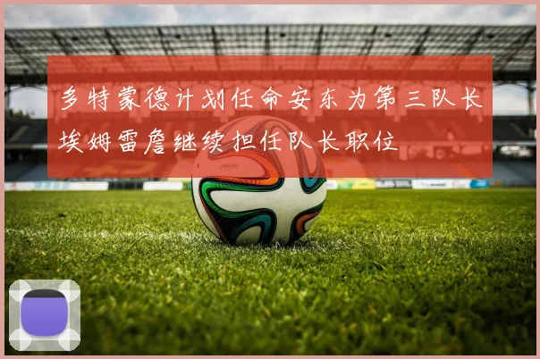 多特蒙德计划任命安东为第三队长埃姆雷詹继续担任队长职位