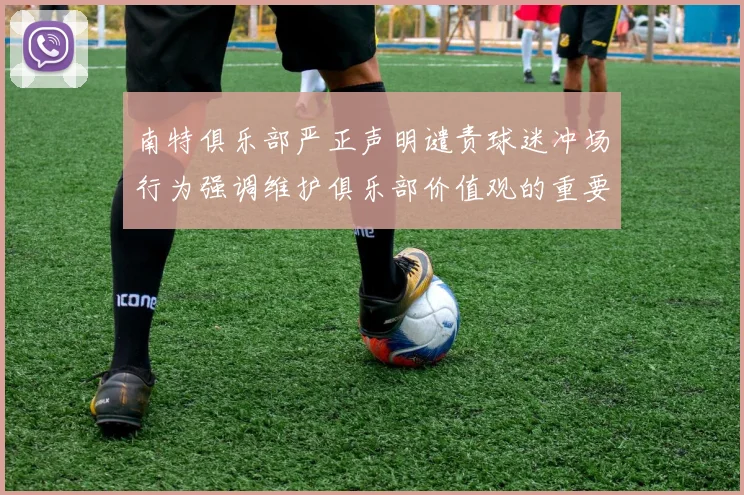 南特俱乐部严正声明谴责球迷冲场行为强调维护俱乐部价值观的重要性