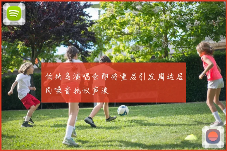 伯纳乌演唱会即将重启引发周边居民噪音抗议声浪