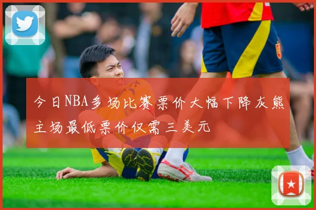 今日NBA多场比赛票价大幅下降灰熊主场最低票价仅需三美元
