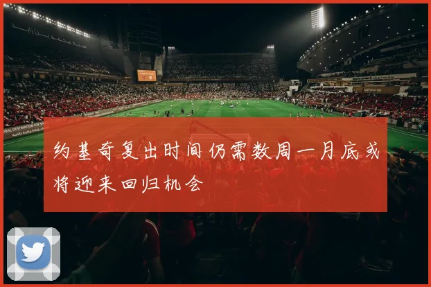 约基奇复出时间仍需数周一月底或将迎来回归机会