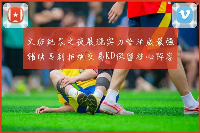 文班纪录之夜展现实力哈珀成最强辅助马刺拒绝交易KD保留核心阵容