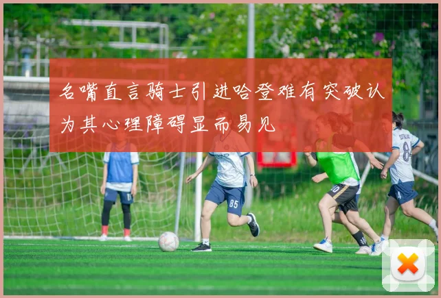 名嘴直言骑士引进哈登难有突破认为其心理障碍显而易见