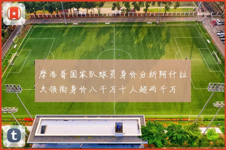 摩洛哥国家队球员身价分析阿什拉夫领衔身价八千万十人超两千万