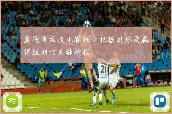 爱德华兹谈比赛机会把握进球是赢得胜利的关键所在