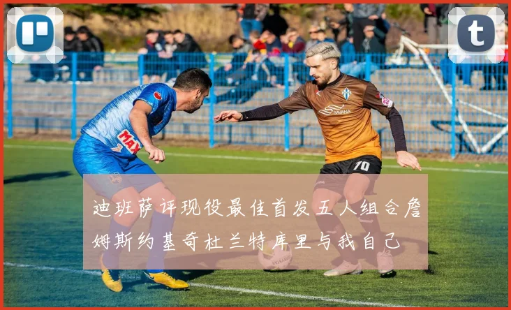 迪班萨评现役最佳首发五人组合詹姆斯约基奇杜兰特库里与我自己