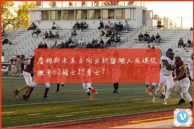 詹姆斯未来去向分析留湖人或退役概率62骑士25勇士7