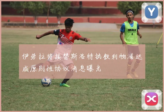 伊劳拉将接替斯洛特执教利物浦达成原则性协议消息曝光