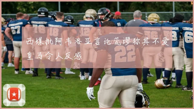 西媒批阿韦洛亚言论荒谬称其不爱皇马令人反感