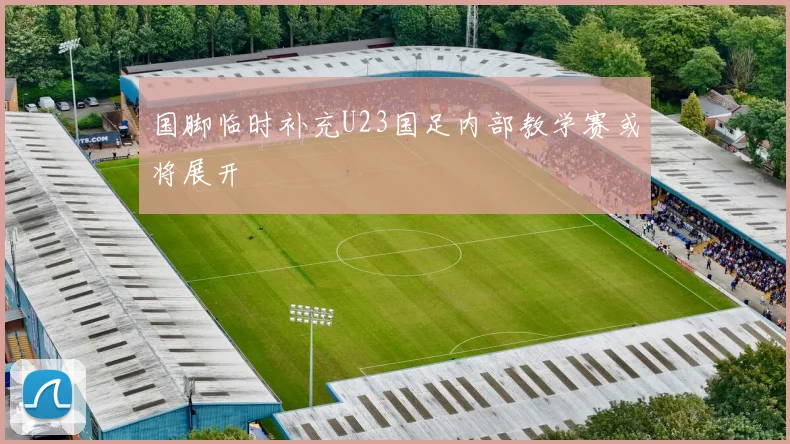 国脚临时补充U23国足内部教学赛或将展开