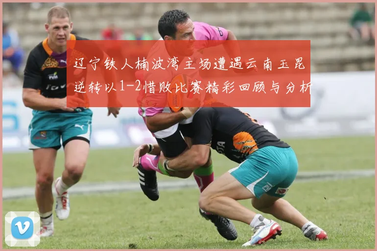 辽宁铁人楠波湾主场遭遇云南玉昆逆转以1-2惜败比赛精彩回顾与分析