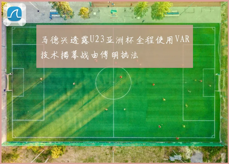 马德兴透露U23亚洲杯全程使用VAR技术揭幕战由傅明执法