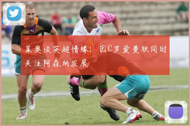莱奥谈英超情缘：因C罗爱曼联同时关注阿森纳发展