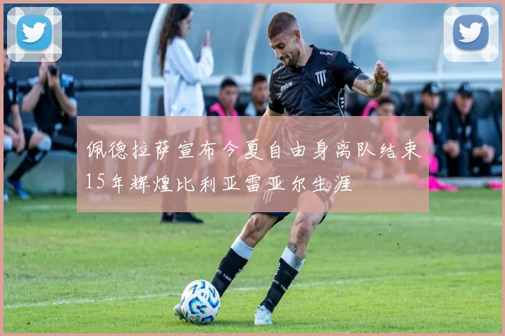 佩德拉萨宣布今夏自由身离队结束15年辉煌比利亚雷亚尔生涯