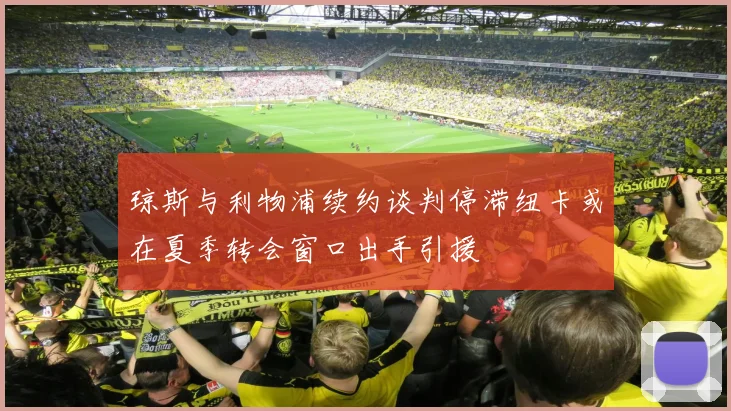 琼斯与利物浦续约谈判停滞纽卡或在夏季转会窗口出手引援