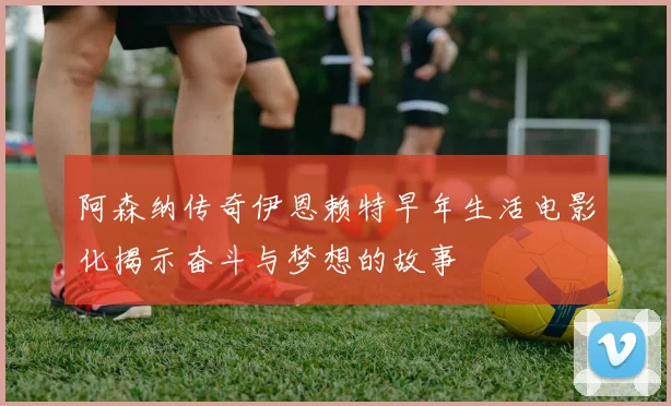 阿森纳传奇伊恩赖特早年生活电影化揭示奋斗与梦想的故事