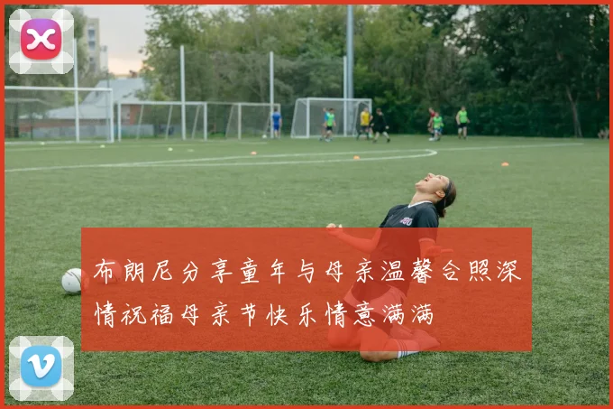 布朗尼分享童年与母亲温馨合照深情祝福母亲节快乐情意满满