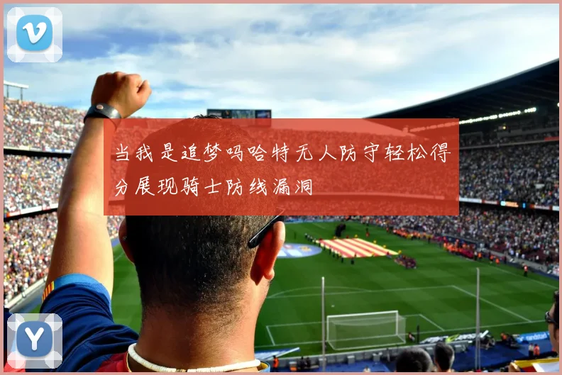 当我是追梦吗哈特无人防守轻松得分展现骑士防线漏洞