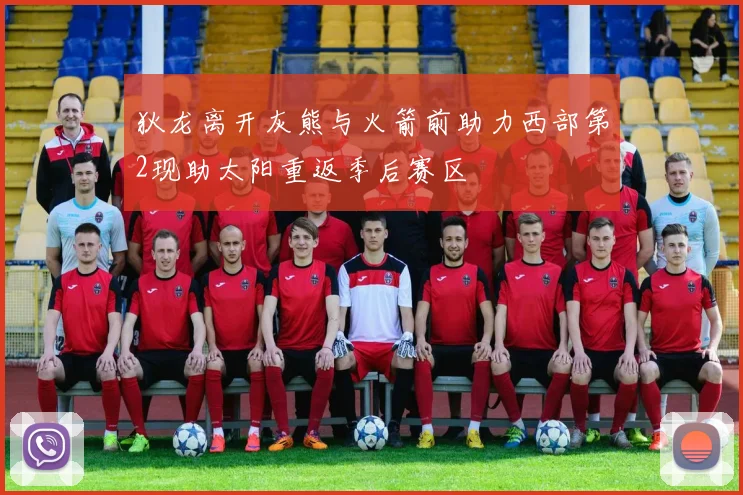 狄龙离开灰熊与火箭前助力西部第2现助太阳重返季后赛区