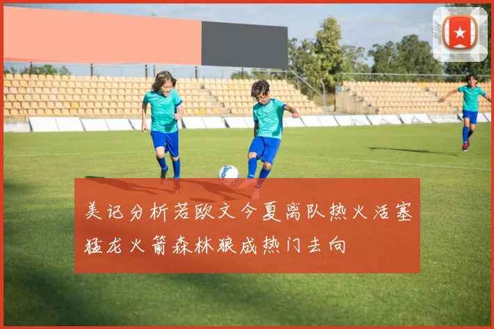 美记分析若欧文今夏离队热火活塞猛龙火箭森林狼成热门去向