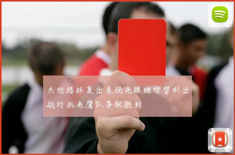 杰伦格林复出表现亮眼继续替补出战对抗老鹰队争取胜利
