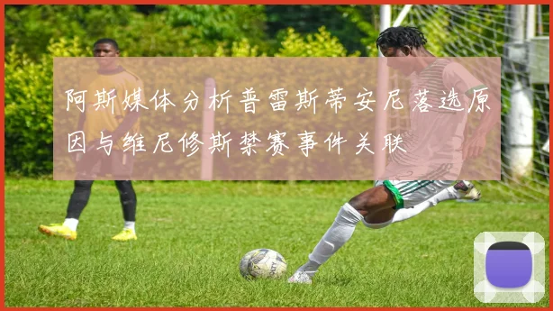 阿斯媒体分析普雷斯蒂安尼落选原因与维尼修斯禁赛事件关联