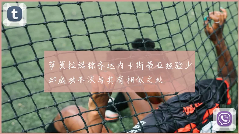 萨莫拉诺称齐达内卡斯蒂亚经验少却成功齐沃与其有相似之处